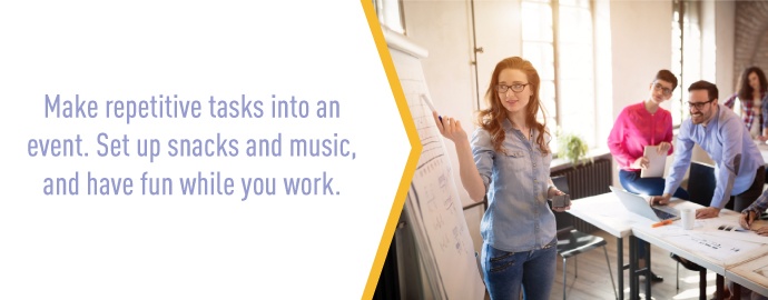 Make repetitive tasks into an event. Set up snacks and music, and have fun while you work.