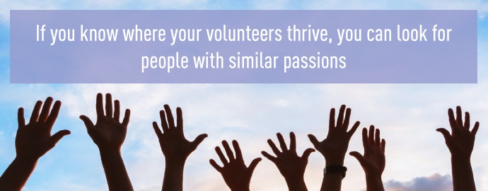 If you know where your volunteers thrive, you can look for people with similar passions