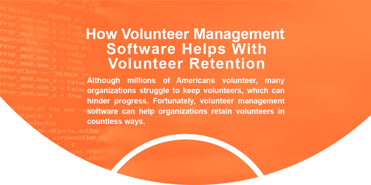 How volunteer management software helps with volunteer retention. Although millions of Americans volunteer, many organizations struggle to keep volunteers, which can hinder progress. Fortunately, volunteer management software can help organizations retain volunteers in countless ways.