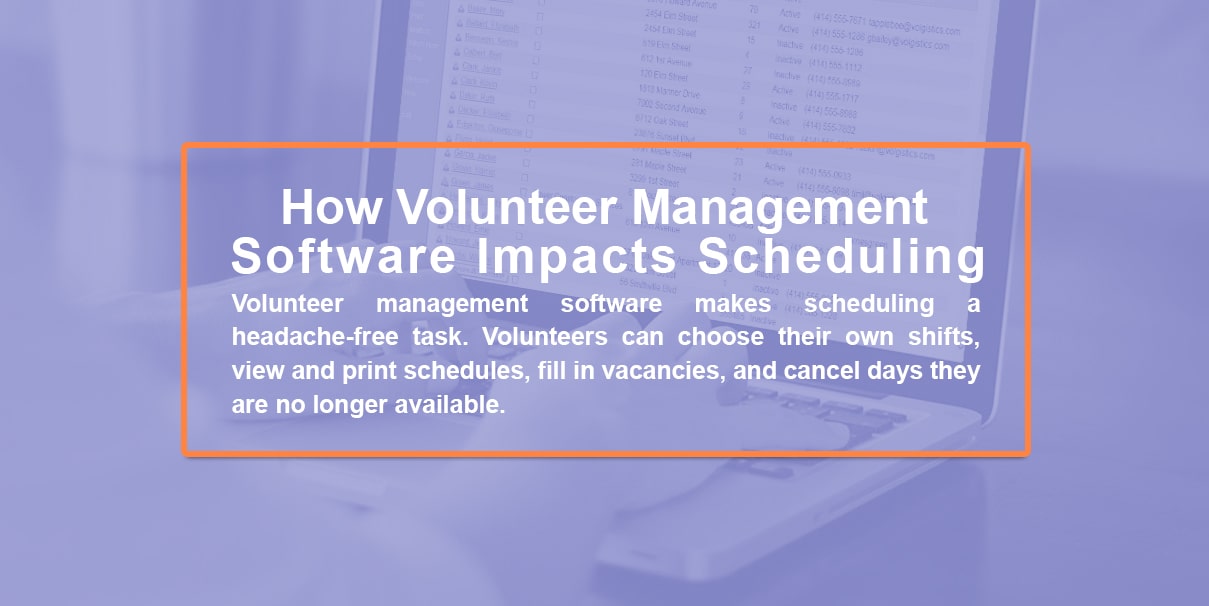 How volunteer management software impacts scheduling. Volunteer management software makes scheduling a headache-free task. Volunteers can choose their own shifts, view and print schedules, fill in vacancies, and cancel days they are no longer available.