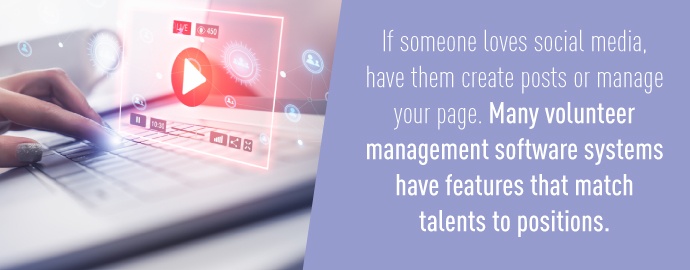 If someone loves social media, have them create posts or manage your page. Many volunteer management software systems have features that match talents to positions.