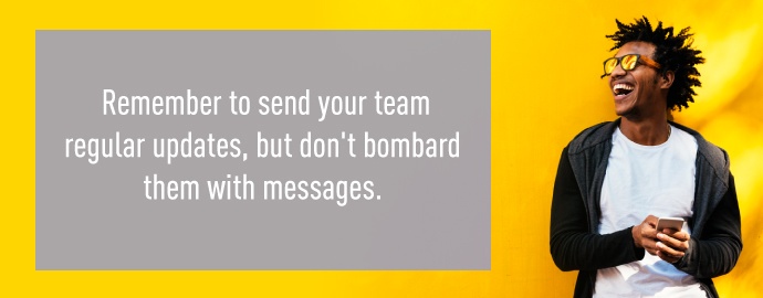 Remember to send your team regular updates, but don't bombard them with messages.