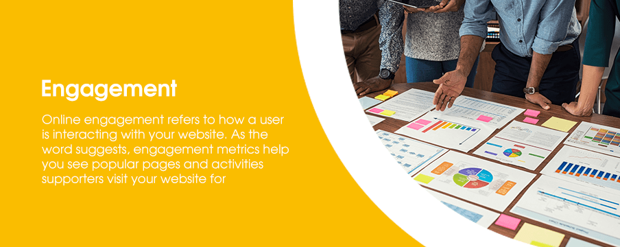 Online engagement refers to how a user is interacting with your website. As the word suggests, engagement metrics help you see popular pages and activities supporters visit your website for.