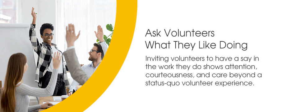 Inviting volunteers to have a say in the work they do shows attention, courteousness, and care beyond a status-quo volunteer experience.