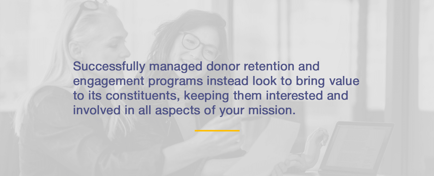 Successfully managed donor retention and engagement programs instead look to bring value to its constituents, keeping them interested and involved in all aspects of your mission.