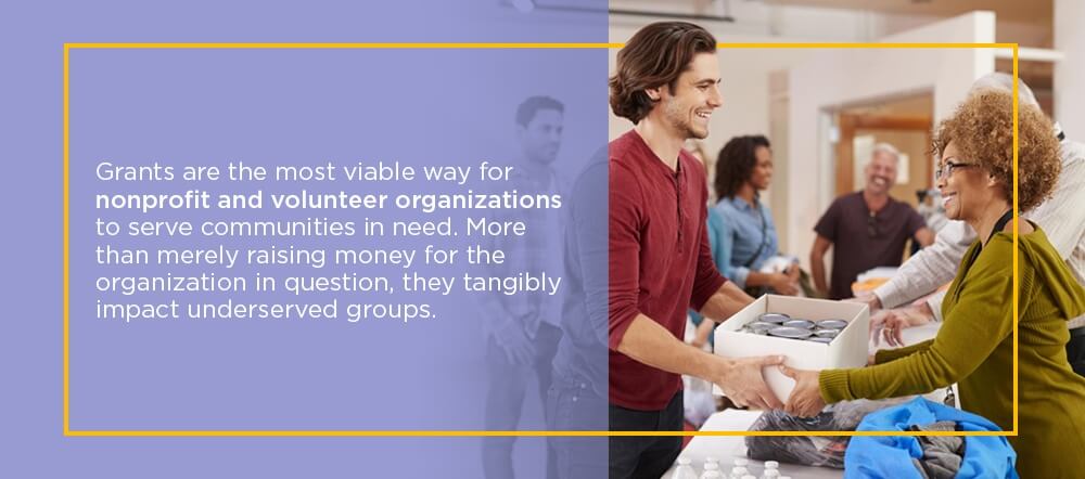 Grants are the most viable way for nonprofit and volunteer organizations to serve communities in need. More than merely raising money for the organization in question, they tangibly impact underserved groups.