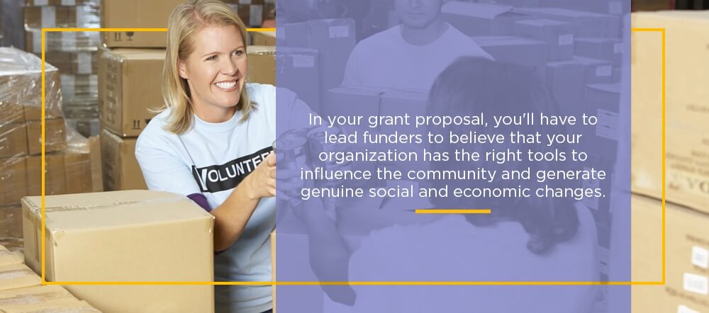 In your grant proposal, you'll have to lead funders to believe that your organization has the right tools to influence the community and generate genuine social and economic changes.