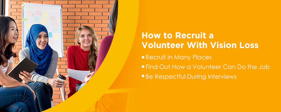 How to Recruit a Volunteer With Vision Loss: 1. Recruit in Many Places. 2. Find Out How a Volunteer Can Do the Job. 3. Be Respectful During Interviews.