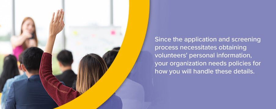 Since the application and screening process necessitates obtaining volunteers' personal information, your organization needs policies for how you will handle these details.