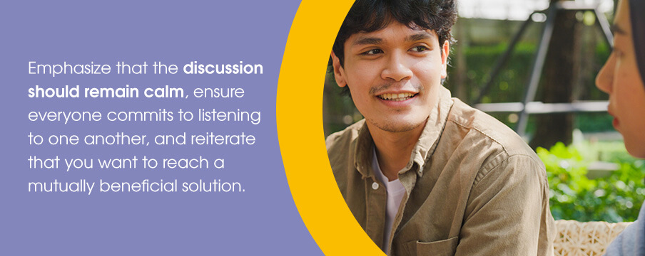 Emphasize that the discussion should remain calm, ensure everyone commits to listening to one another, and reiterate that you want to reach a mutually beneficial solution.